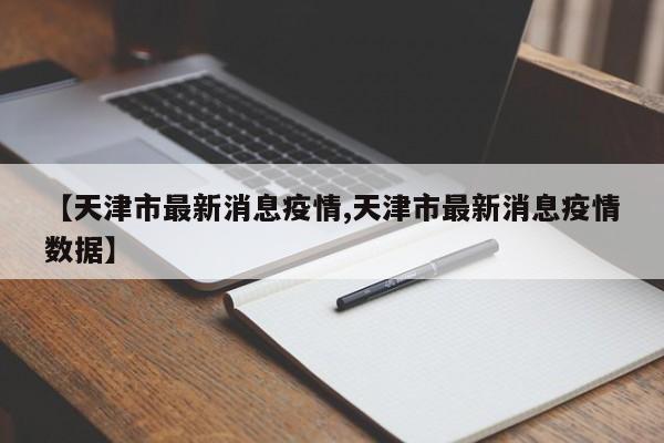 【天津市最新消息疫情,天津市最新消息疫情数据】