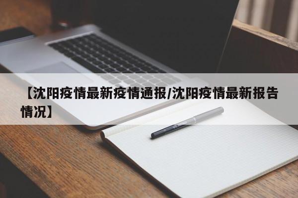【沈阳疫情最新疫情通报/沈阳疫情最新报告情况】