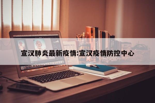 宣汉肺炎最新疫情:宣汉疫情防控中心