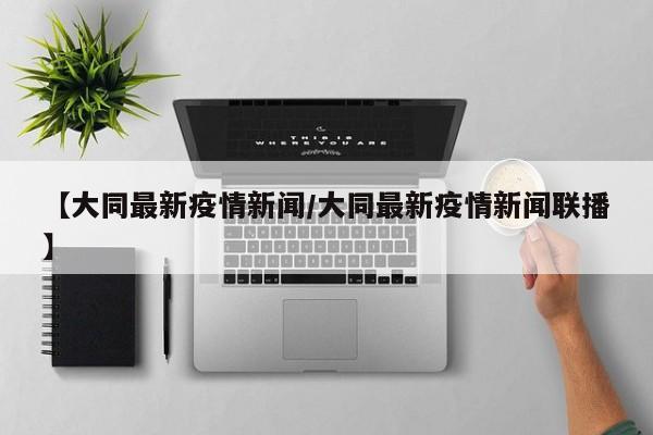 【大同最新疫情新闻/大同最新疫情新闻联播】