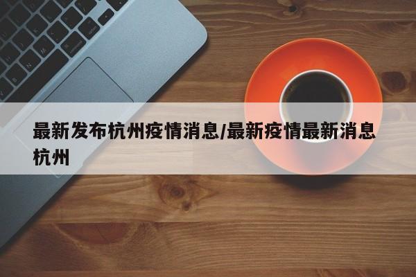 最新发布杭州疫情消息/最新疫情最新消息 杭州