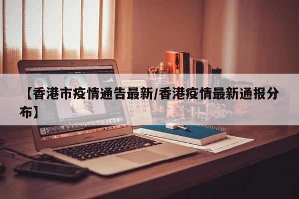 【香港市疫情通告最新/香港疫情最新通报分布】