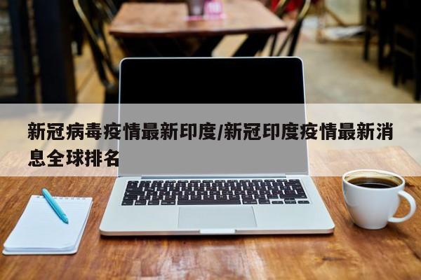 新冠病毒疫情最新印度/新冠印度疫情最新消息全球排名
