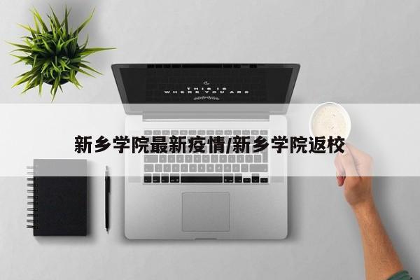 新乡学院最新疫情/新乡学院返校