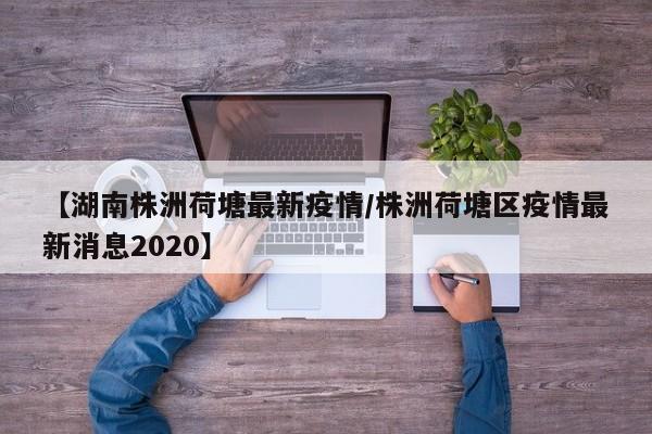 【湖南株洲荷塘最新疫情/株洲荷塘区疫情最新消息2020】