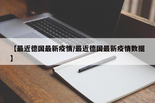 【最近德国最新疫情/最近德国最新疫情数据】