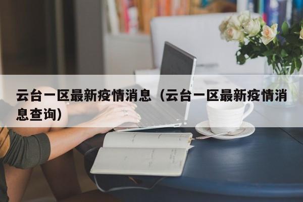 云台一区最新疫情消息(云台一区最新疫情消息查询)