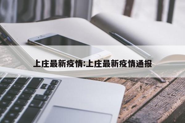 上庄最新疫情:上庄最新疫情通报