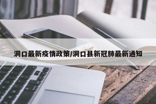 洞口最新疫情政策/洞口县新冠肺最新通知