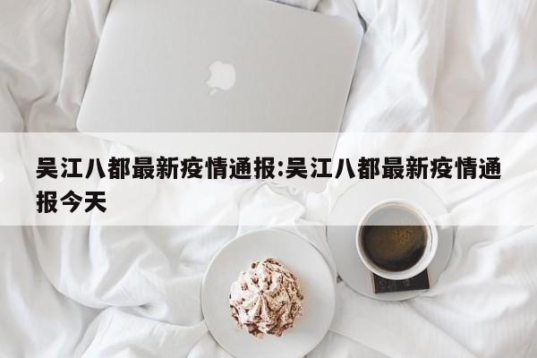 吴江八都最新疫情通报:吴江八都最新疫情通报今天