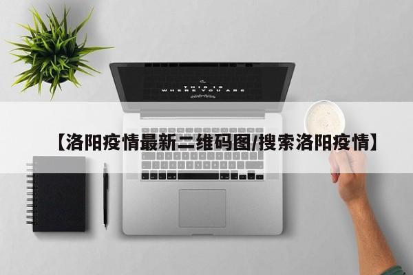 【洛阳疫情最新二维码图/搜索洛阳疫情】