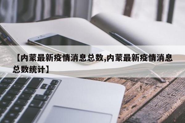 【内蒙最新疫情消息总数,内蒙最新疫情消息总数统计】