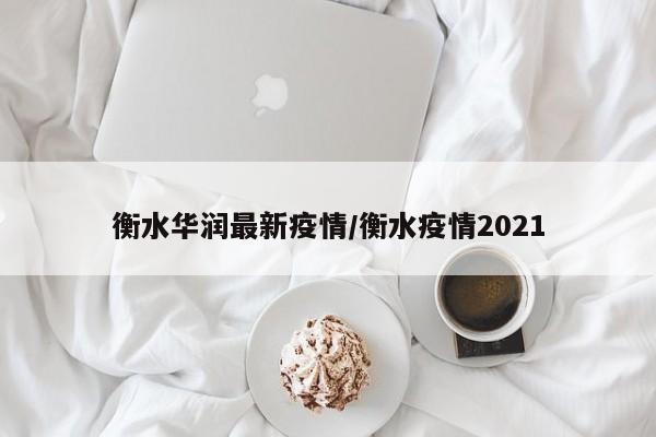 衡水华润最新疫情/衡水疫情2021