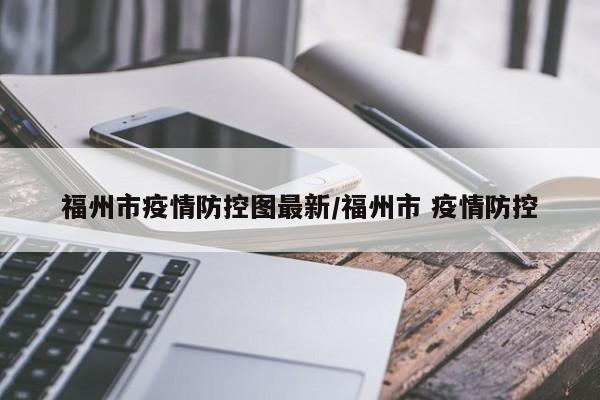 福州市疫情防控图最新/福州市 疫情防控