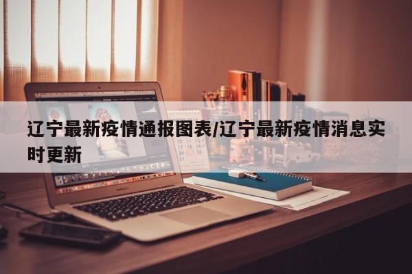 辽宁最新疫情通报图表/辽宁最新疫情消息实时更新
