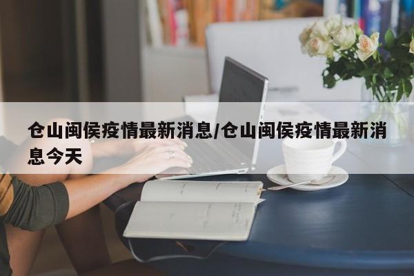 仓山闽侯疫情最新消息/仓山闽侯疫情最新消息今天