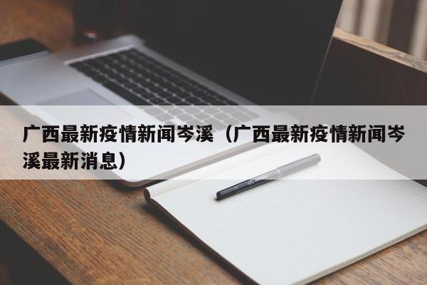 广西最新疫情新闻岑溪(广西最新疫情新闻岑溪最新消息)