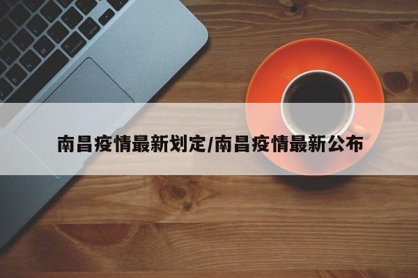 南昌疫情最新划定/南昌疫情最新公布