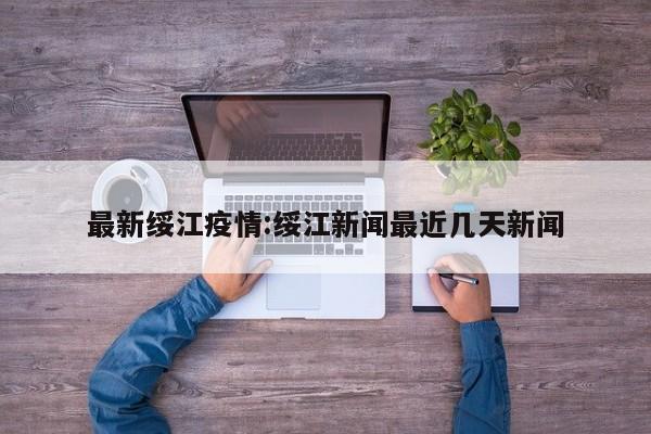 最新绥江疫情:绥江新闻最近几天新闻