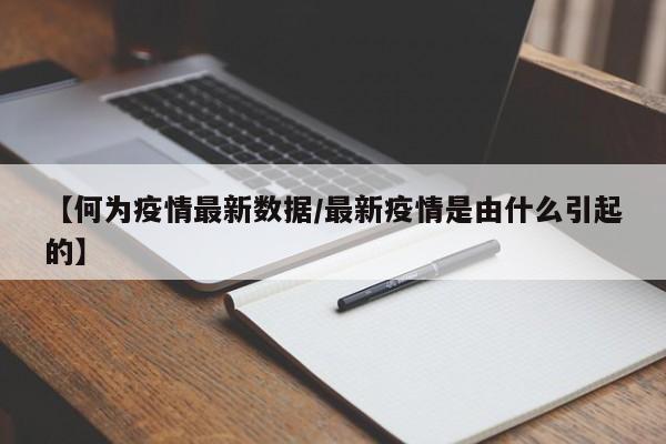 【何为疫情最新数据/最新疫情是由什么引起的】