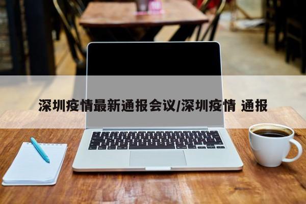深圳疫情最新通报会议/深圳疫情 通报